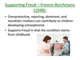 Supports Freud – Bateson et al (1956):
• Children who get mixed-messages
from their parents are more likely
to develop schizophrenia
• For example, if a mother was to tell
her child she loved them, but look
away in disgust if the child did
something wrong. = mixed
messages
• Prolonged exposure disrupts a
child’s internally coherent
construction of reality (perception
of reality)
DOUBLE-BIND THEORY
 