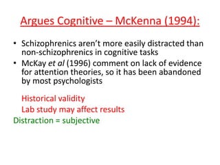 Argues Cognitive – McKenna (1994):
• Schizophrenics aren’t more easily distracted
than non-schizophrenics in cognitive tasks
Historical validity
Lab study may affect results
Distraction = subjective
 