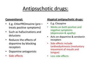 Antipsychotic drugs:
• Chemotherapy (chemical treatments) used to
treat symptoms of psychotic disorders such as
schizophrenia and manic depression
• Two types of antipsychotic drugs:
Conventional and atypical…
 