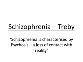 Schizophrenia – Treby
‘Schizophrenia is characterised by
Psychosis – a loss of contact with
reality’
 