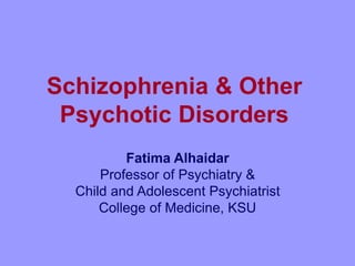 Schizophrenia & Other
Psychotic Disorders
Fatima Alhaidar
Professor of Psychiatry &
Child and Adolescent Psychiatrist
College of Medicine, KSU
 