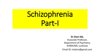 Schizophrenia
Part-I
Dr Jilani AQ,
Associate Professor,
Department of Psychiatry,
DrRMLIMS, Lucknow
Email ID: imjilani@gmail.com
 