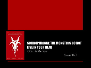 SCHIZOPHRENIA: THE MONSTERS DO NOT
LIVE IN YOUR HEAD
Goat: A Memoir
Shana Hall
 