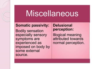 Miscellaneous
Somatic passivity:
Bodily sensation
especially sensory
symptoms are
experienced as
imposed on body by
some external
source.
Delusional
perception:
Illogical meaning
attributed towards
normal perception.
 