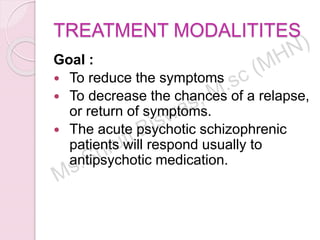 TREATMENT MODALITITES
Goal :
 To reduce the symptoms
 To decrease the chances of a relapse,
or return of symptoms.
 The acute psychotic schizophrenic
patients will respond usually to
antipsychotic medication.
 