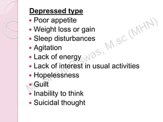 Depressed type
 Poor appetite
 Weight loss or gain
 Sleep disturbances
 Agitation
 Lack of energy
 Lack of interest in usual activities
 Hopelessness
 Guilt
 Inability to think
 Suicidal thought
 