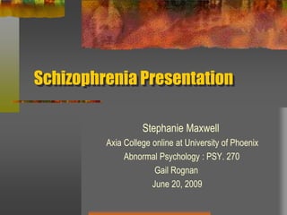 Schizophrenia Presentation                       Stephanie Maxwell          Axia College online at University of Phoenix                  Abnormal Psychology : PSY. 270                                Gail Rognan                              June 20, 2009 