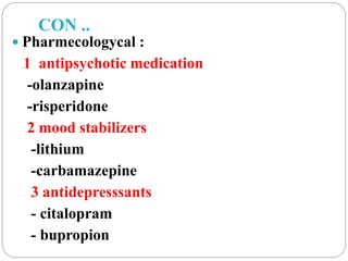 CON ..
 Pharmecologycal :
1 antipsychotic medication
-olanzapine
-risperidone
2 mood stabilizers
-lithium
-carbamazepine
3 antidepresssants
- citalopram
- bupropion
 