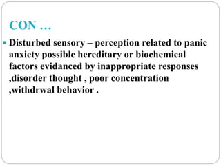 CON …
 Disturbed sensory – perception related to panic
anxiety possible hereditary or biochemical
factors evidanced by inappropriate responses
,disorder thought , poor concentration
,withdrwal behavior .
 