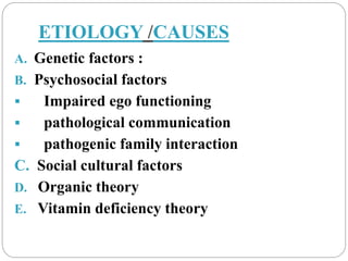 ETIOLOGY /CAUSES
A. Genetic factors :
B. Psychosocial factors
 Impaired ego functioning
 pathological communication
 pathogenic family interaction
C. Social cultural factors
D. Organic theory
E. Vitamin deficiency theory
 