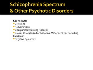 Key Features
Delusions
Hallucinations
Disorganized Thinking (speech)
Grossly Disorganized or Abnormal Motor Behavior (Including
Catatonia)
Negative Symptoms
 