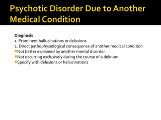 Diagnosis
1. Prominent hallucinations or delusions
2. Direct pathophysiological consequence of another medical condition
Not better explained by another mental disorder
Not occurring exclusively during the course of a delirium
Specify with delusions or hallucinations
 