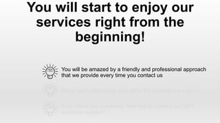 You will be amazed by a friendly and professional approach
that we provide every time you contact us
You will start to enjoy our
services right from the
beginning!
Place your order today and enjoy the benefits very soon!
If you have any questions, feel free to contact our 24/7
customer support!
 