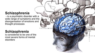 Schizophrenia
- is a psychiatric disorder with a
wide range of symptoms and the
disorganisation of emotions and
thought processes
Schizophrenia
is considered to be one of the
most severe forms of mental
disorders
 