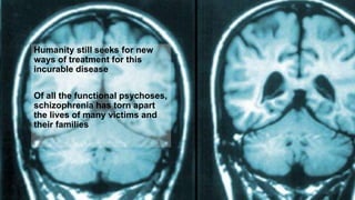 Humanity still seeks for new
ways of treatment for this
incurable disease
Of all the functional psychoses,
schizophrenia has torn apart
the lives of many victims and
their families
 