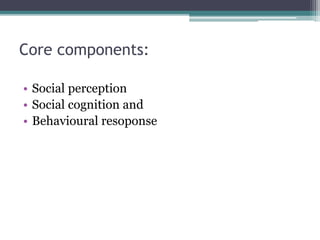 Core components:
• Social perception
• Social cognition and
• Behavioural resoponse
 