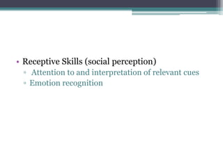 • Receptive Skills (social perception)
▫ Attention to and interpretation of relevant cues
▫ Emotion recognition
 