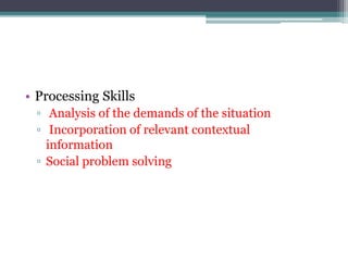 • Processing Skills
▫ Analysis of the demands of the situation
▫ Incorporation of relevant contextual
information
▫ Social problem solving
 