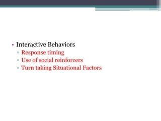 • Interactive Behaviors
▫ Response timing
▫ Use of social reinforcers
▫ Turn taking Situational Factors
 