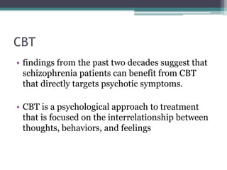 CBT
• findings from the past two decades suggest that
schizophrenia patients can benefit from CBT
that directly targets psychotic symptoms.
• CBT is a psychological approach to treatment
that is focused on the interrelationship between
thoughts, behaviors, and feelings
 