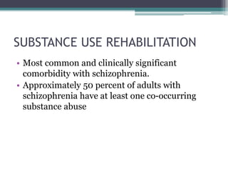 SUBSTANCE USE REHABILITATION
• Most common and clinically significant
comorbidity with schizophrenia.
• Approximately 50 percent of adults with
schizophrenia have at least one co-occurring
substance abuse
 