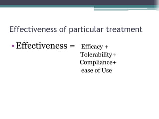 Effectiveness of particular treatment
•Effectiveness = Efficacy +
Tolerability+
Compliance+
ease of Use
 