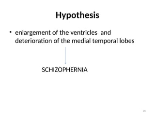 26
Hypothesis
• enlargement of the ventricles and
deterioration of the medial temporal lobes
SCHIZOPHERNIA
 