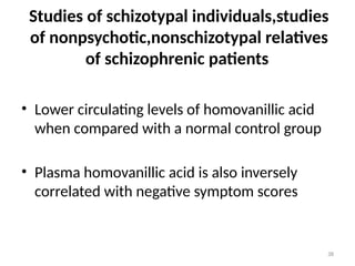38
Studies of schizotypal individuals,studies
of nonpsychotic,nonschizotypal relatives
of schizophrenic patients
• Lower circulating levels of homovanillic acid
when compared with a normal control group
• Plasma homovanillic acid is also inversely
correlated with negative symptom scores
 