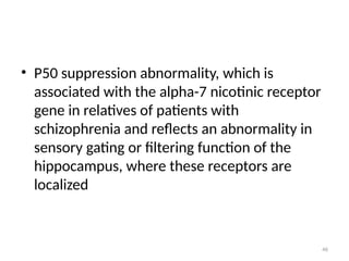 46
• P50 suppression abnormality, which is
associated with the alpha-7 nicotinic receptor
gene in relatives of patients with
schizophrenia and reflects an abnormality in
sensory gating or filtering function of the
hippocampus, where these receptors are
localized
 