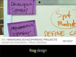 MX / MANAGING SCHIZOPHRENIC PROJECTS
                                       02/12/07
ADAM RICHARDSON / FROG DESIGN
 