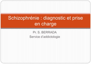 Pr. S. BERRADA
Service d’addictologie
Schizophrénie : diagnostic et prise
en charge
 
