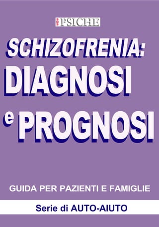 - 1 -
Schizofrenia: diagnosi e prognosi -SOS PSICHE
SERIE DI AUTO-AIUTO
DIAGNOSI
e
GUIDA PER PAZIENTI E FAMIGLIE
Serie di AUTO-AIUTO
DIAGNOSI
e
SCHIZOFRENIA:SCHIZOFRENIA:
PROGNOSIPROGNOSI
 