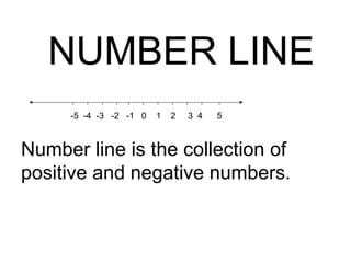 NUMBER LINE
     -5 -4 -3 -2 -1 0   1   2   3 4   5



Number line is the collection of
positive and negative numbers.
 