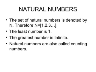 NATURAL NUMBERS
• The set of natural numbers is denoted by
  N. Therefore N=[1,2,3…]
• The least number is 1.
• The greatest number is Infinite.
• Natural numbers are also called counting
  numbers.
 