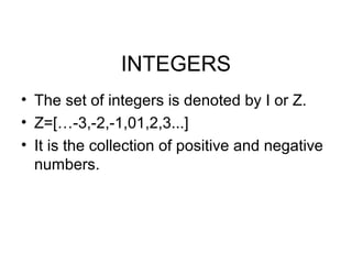 INTEGERS
• The set of integers is denoted by I or Z.
• Z=[…-3,-2,-1,01,2,3...]
• It is the collection of positive and negative
  numbers.
 