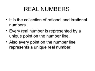REAL NUMBERS
• It is the collection of rational and irrational
  numbers.
• Every real number is represented by a
  unique point on the number line.
• Also every point on the number line
  represents a unique real number.
 
