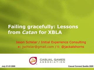 Failing gracefully: Lessons from  Catan  for XBLA Jason Schklar / Initial Experience Consulting e:  [email_address]  / t: @jackalshorns July 21-23 2009 Casual Connect Seattle 2009 