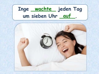 Inge ________ jeden Tag
um sieben Uhr _____.
wachte
auf
 