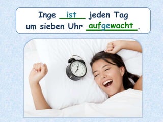 Inge _____ jeden Tag
um sieben Uhr __________.
ist
aufgewacht
 