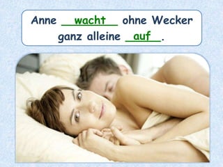 Anne ________ ohne Wecker
ganz alleine _____.
wacht
auf
 