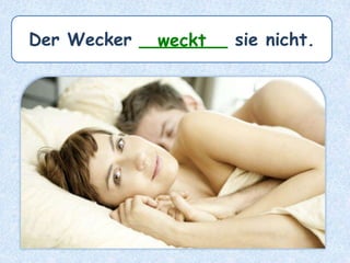 Der Wecker ________ sie nicht.weckt
 