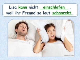 Lisa kann nicht ___________ ,
weil ihr Freund so laut ________.
einschlafen
schnarcht
 