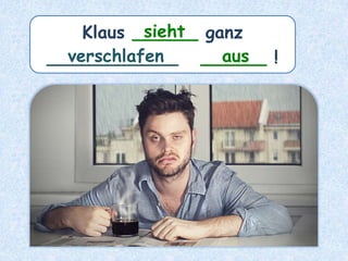 Klaus ______ ganz
____________ ______ !
sieht
verschlafen aus
 