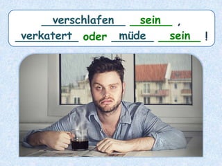 ____________ ______ ,
_________ oder ______ ______ !
seinverschlafen
seinverkatert müde
 