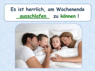 Es ist herrlich, am Wochenende
___________ zu können !ausschlafen
 