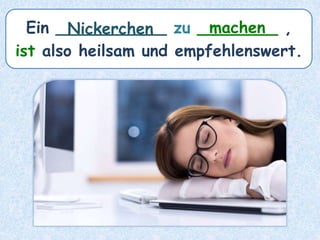 Ein ___________ zu ________ ,
ist also heilsam und empfehlenswert.
Nickerchen machen
 