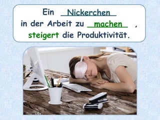 Ein ___________
in der Arbeit zu ________ ,
steigert die Produktivität.
Nickerchen
machen
 