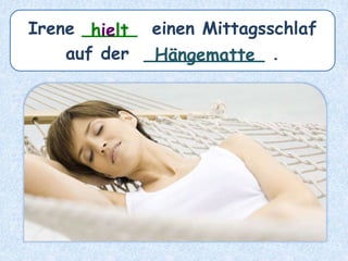 Irene _____ einen Mittagsschlaf
auf der ___________ .
hielt
Hängematte
 