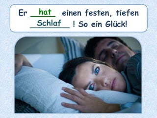 Er _____ einen festen, tiefen
________ ! So ein Glück!
hat
Schlaf
 