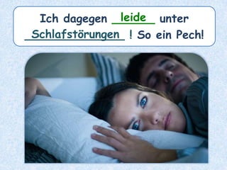 Ich dagegen ______ unter
______________ ! So ein Pech!
leide
Schlafstörungen
 